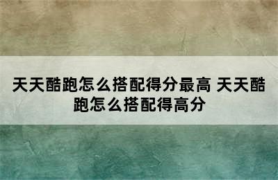 天天酷跑怎么搭配得分最高 天天酷跑怎么搭配得高分